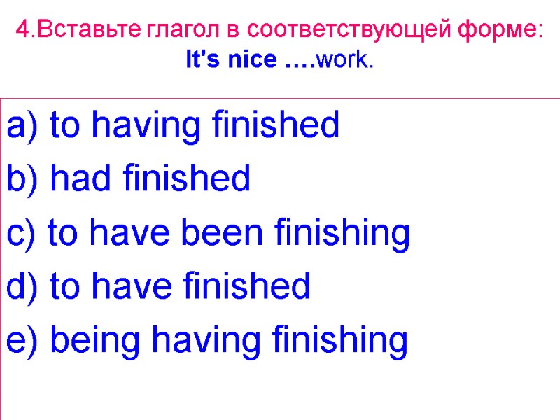 4.Вставьте глагол в соответствующей форме: It's nice ….work. a) to having finished b) had